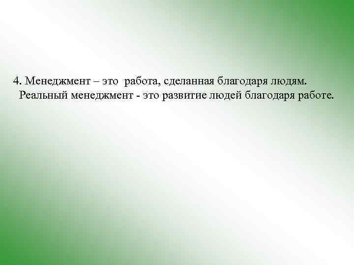 4. Менеджмент – это работа, сделанная благодаря людям. Реальный менеджмент - это развитие людей