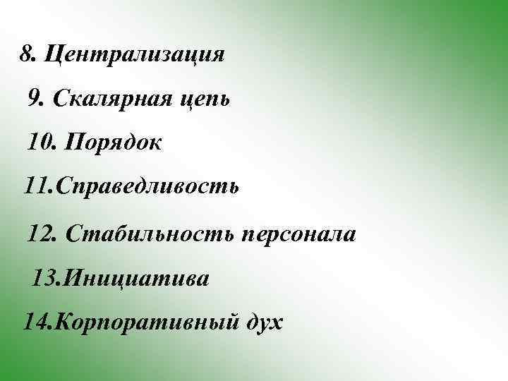 8. Централизация 9. Скалярная цепь 10. Порядок 11. Справедливость 12. Стабильность персонала 13. Инициатива