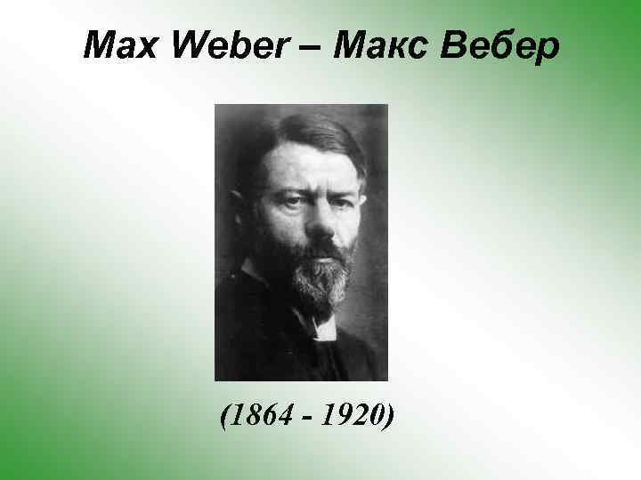 Max Weber – Макс Вебер (1864 - 1920) 