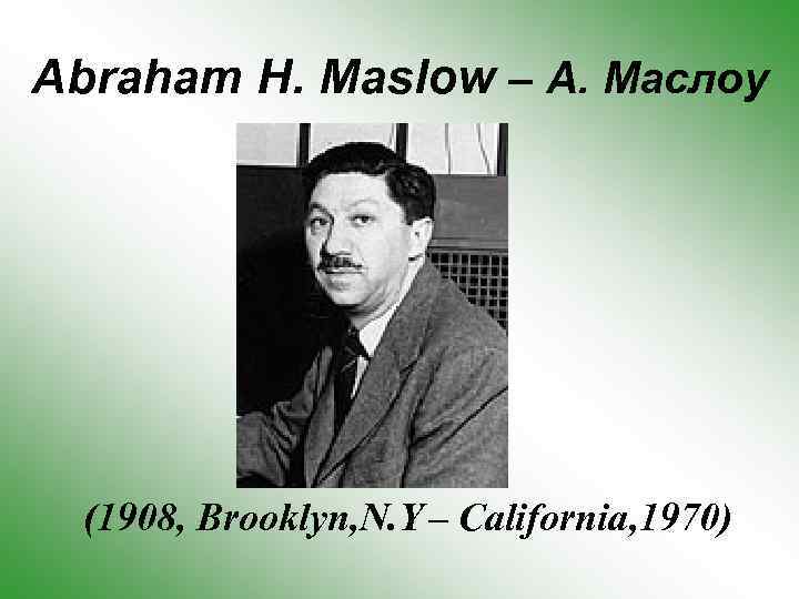 Abraham H. Maslow – А. Маслоу (1908, Brooklyn, N. Y – California, 1970) 