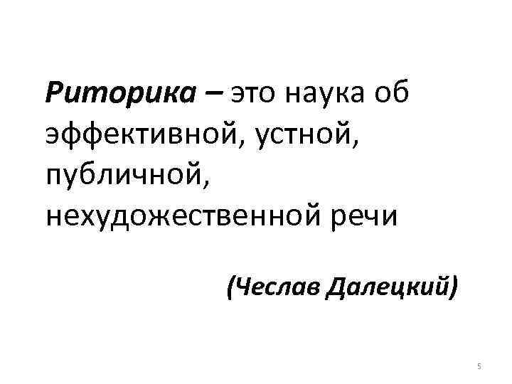 Риторика – это наука об эффективной, устной, публичной, нехудожественной речи (Чеслав Далецкий) 5 