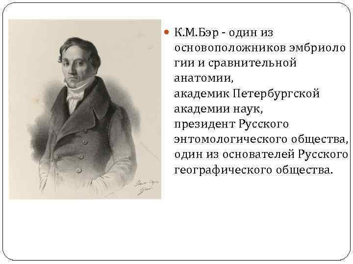  К. М. Бэр - один из основоположников эмбриоло гии и сравнительной анатомии, академик