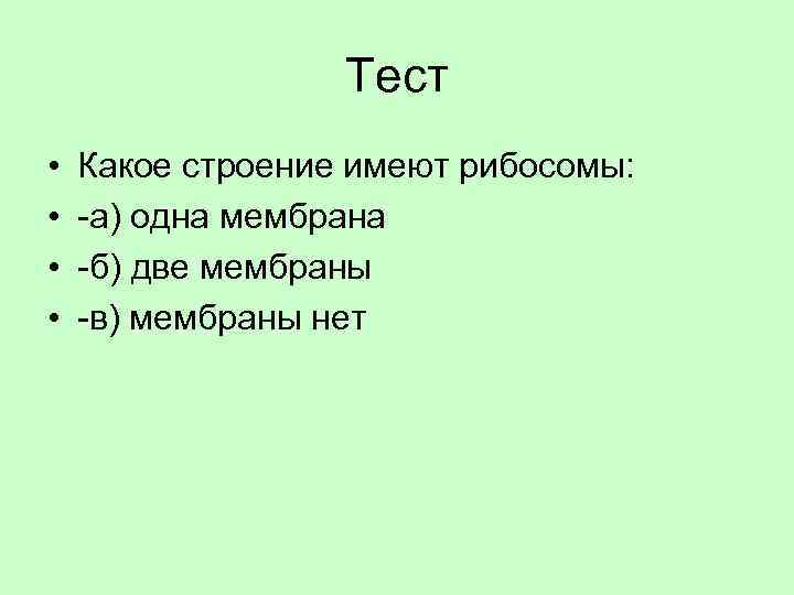 Тест • • Какое строение имеют рибосомы: -а) одна мембрана -б) две мембраны -в)