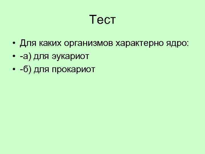 Тест • Для каких организмов характерно ядро: • -а) для эукариот • -б) для