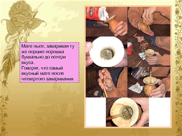 Мате пьют, заваривая ту же порцию порошка буквально до потери вкуса. Говорят, что самый