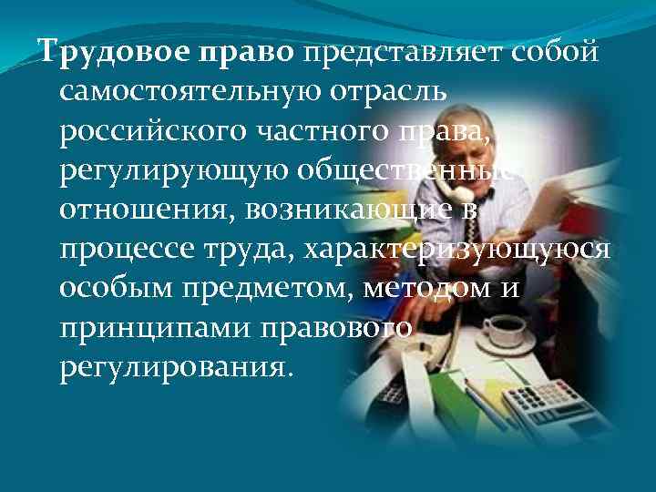 Трудовое право представляет собой самостоятельную отрасль российского частного права, регулирующую общественные отношения, возникающие в