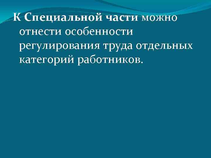К Специальной части можно отнести особенности регулирования труда отдельных категорий работников. 