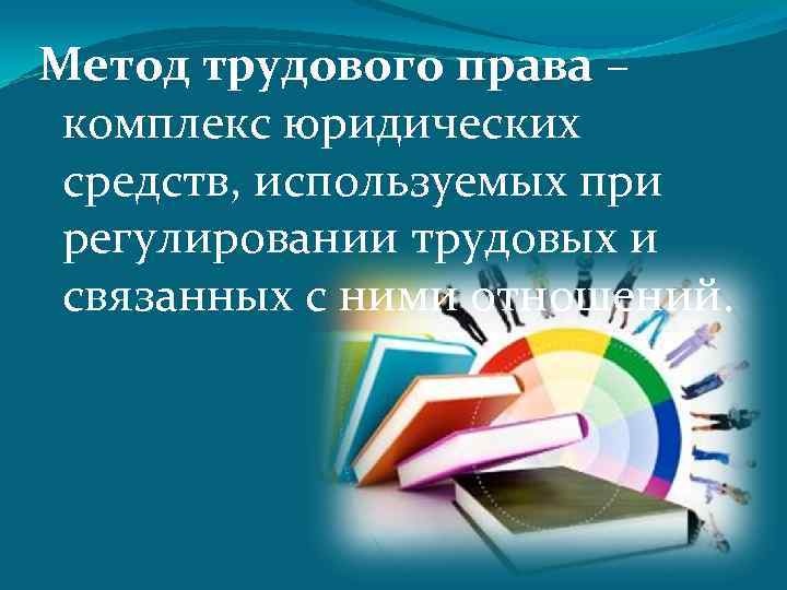 Метод трудового права – комплекс юридических средств, используемых при регулировании трудовых и связанных с