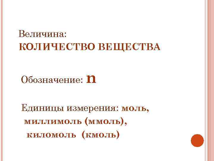 Величина: КОЛИЧЕСТВО ВЕЩЕСТВА Обозначение: n Единицы измерения: моль, миллимоль (ммоль), киломоль (кмоль) 