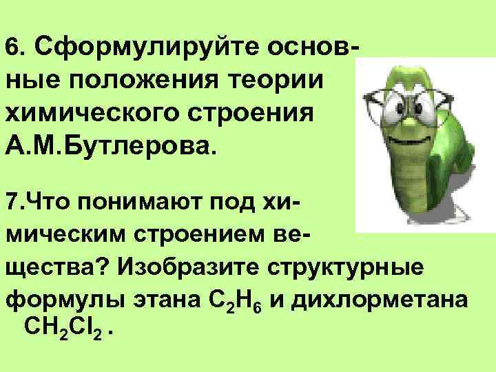 6. Сформулируйте основ- ные положения теории химического строения А. М. Бутлерова. 7. Что понимают