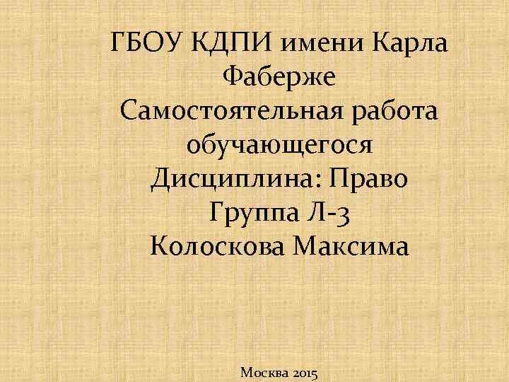 ГБОУ КДПИ имени Карла Фаберже Самостоятельная работа обучающегося Дисциплина: Право Группа Л-3 Колоскова Максима