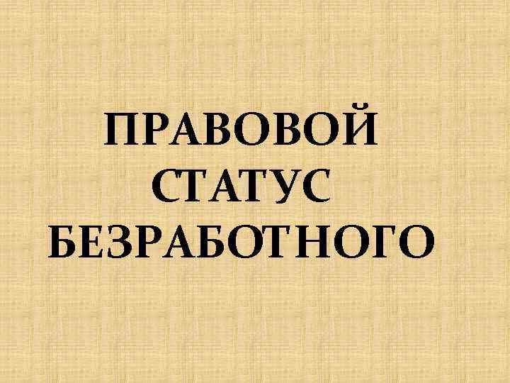 ПРАВОВОЙ СТАТУС БЕЗРАБОТНОГО 