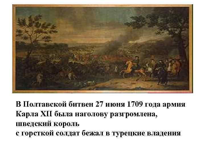 В Полтавской битвен 27 июня 1709 года армия Карла XII была наголову разгромлена, шведский