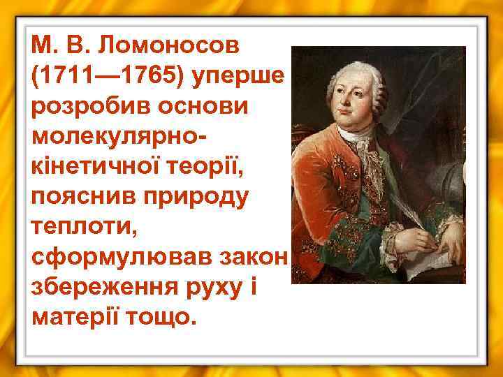 М. В. Ломоносов (1711— 1765) уперше розробив основи молекулярнокінетичної теорії, пояснив природу теплоти, сформулював