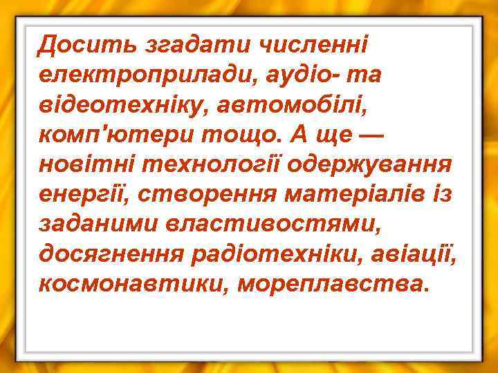 Досить згадати численні електроприлади, аудіо- та відеотехніку, автомобілі, комп'ютери тощо. А ще — новітні