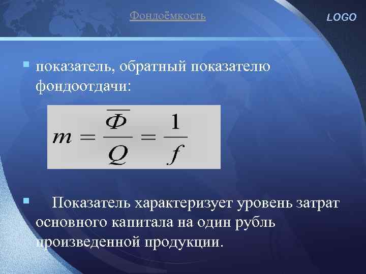 Фондоёмкость LOGO § показатель, обратный показателю фондоотдачи: § Показатель характеризует уровень затрат основного капитала