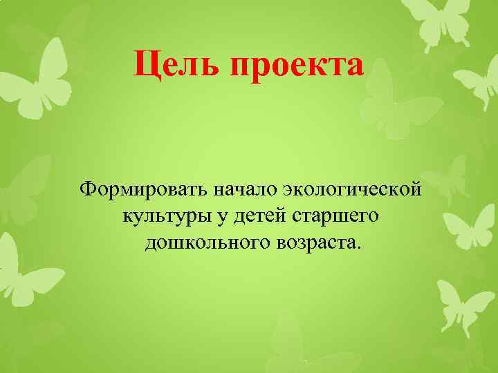 Цель проекта Формировать начало экологической культуры у детей старшего дошкольного возраста. 