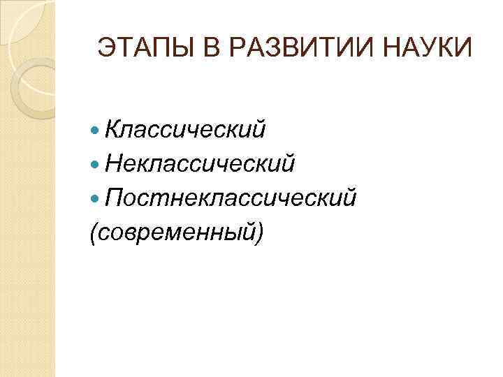 ЭТАПЫ В РАЗВИТИИ НАУКИ Классический Неклассический Постнеклассический (современный) 