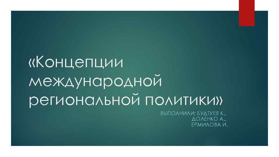  «Концепции международной региональной политики» ВЫПОЛНИЛИ: БУДТУЕВ К. , ДОЛЕНКО А. , ЕРМИЛОВА И.