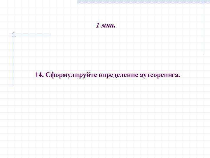 1 мин. 14. Сформулируйте определение аутсорсинга. 