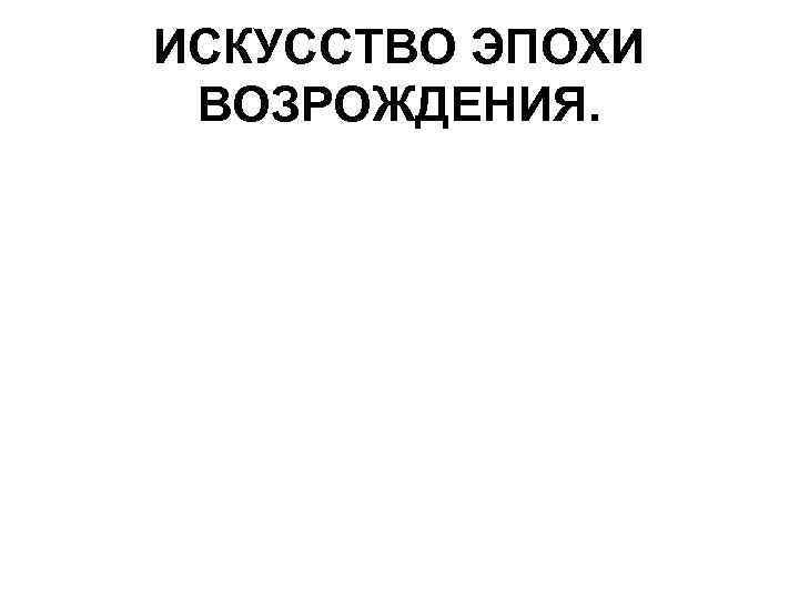 ИСКУССТВО ЭПОХИ ВОЗРОЖДЕНИЯ. 