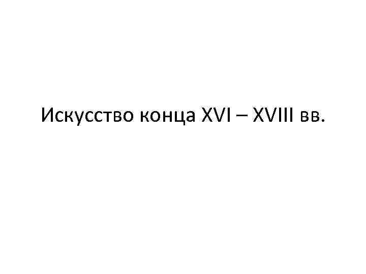 Искусство конца XVI – XVIII вв. 