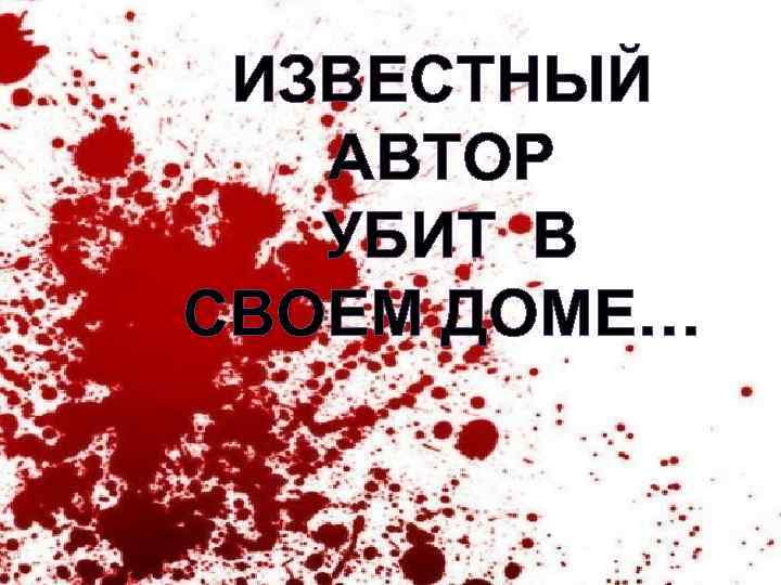 ИЗВЕСТНЫЙ АВТОР УБИТ В СВОЕМ ДОМЕ… 