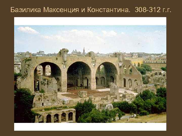 Базилика Максенция и Константина. 308 -312 г. г. 