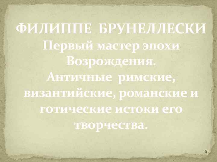 ФИЛИППЕ БРУНЕЛЛЕСКИ Первый мастер эпохи Возрождения. Античные римские, византийские, романские и готические истоки его