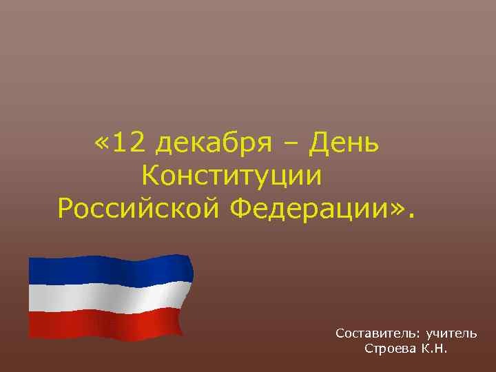  « 12 декабря – День Конституции Российской Федерации» . Составитель: учитель Строева К.