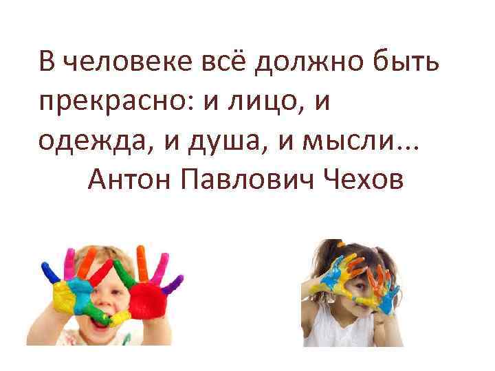 В человеке всё должно быть прекрасно: и лицо, и одежда, и душа, и мысли.