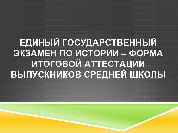 ЕДИНЫЙ ГОСУДАРСТВЕННЫЙ ЭКЗАМЕН ПО ИСТОРИИ – ФОРМА ИТОГОВОЙ АТТЕСТАЦИИ ВЫПУСКНИКОВ СРЕДНЕЙ ШКОЛЫ 