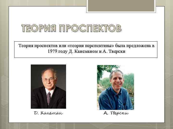 ТЕОРИЯ ПРОСПЕКТОВ Теория проспектов или «теория перспективы» была предложена в 1979 году Д. Канеманом