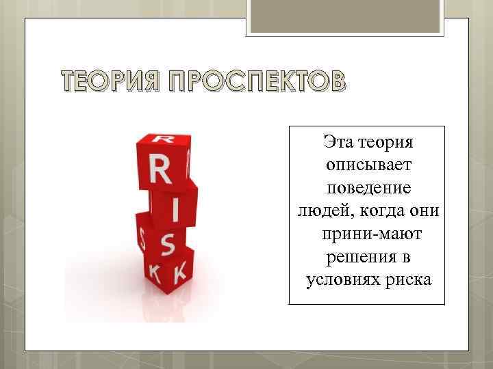 ТЕОРИЯ ПРОСПЕКТОВ Эта теория описывает поведение людей, когда они прини мают решения в условиях