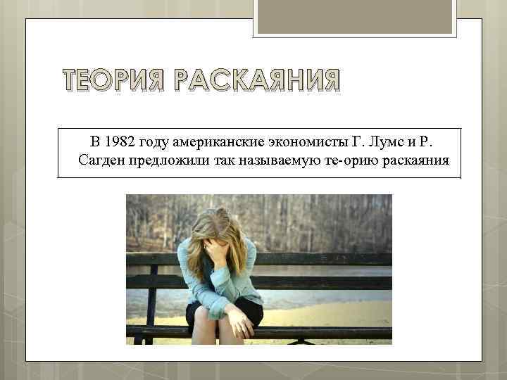 ТЕОРИЯ РАСКАЯНИЯ В 1982 году американские экономисты Г. Лумс и Р. Сагден предложили так