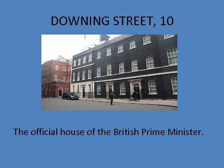 DOWNING STREET, 10 The official house of the British Prime Minister. 