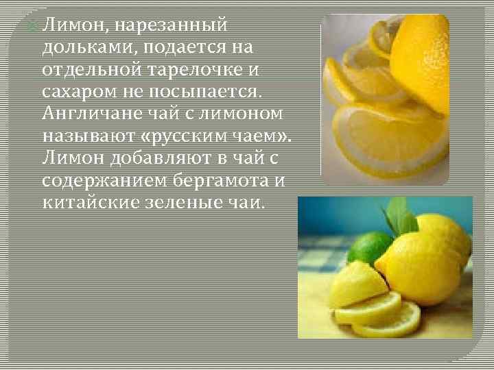  Лимон, нарезанный дольками, подается на отдельной тарелочке и сахаром не посыпается. Англичане чай
