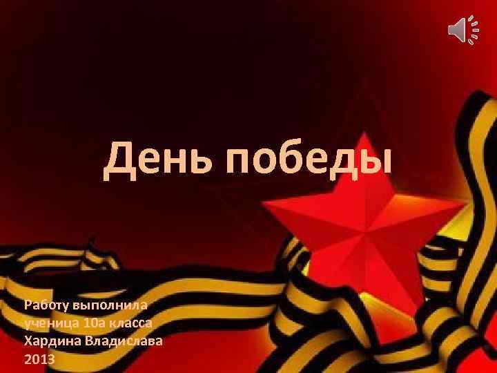 День победы Работу выполнила ученица 10 а класса Хардина Владислава 2013 