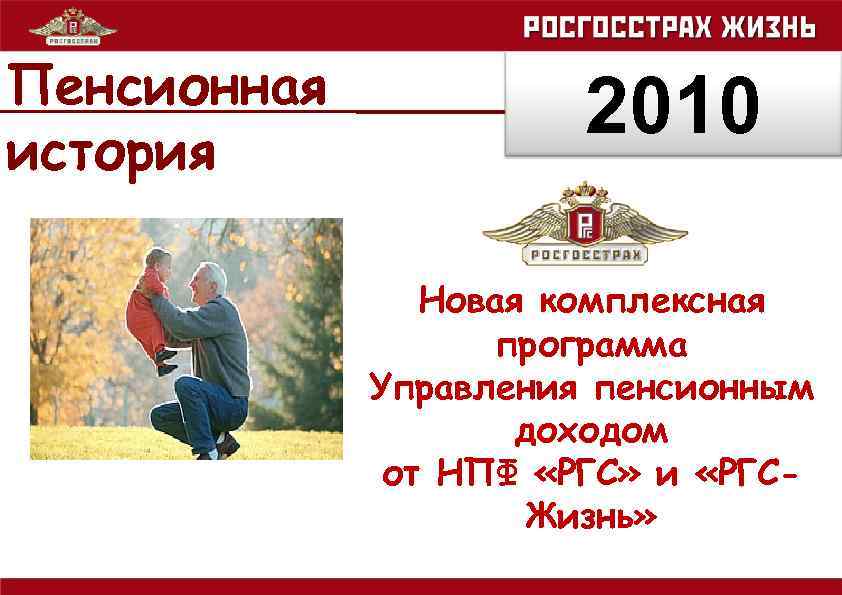 Пенсионная история 2010 Новая комплексная программа Управления пенсионным доходом от НПФ «РГС» и «РГСЖизнь»