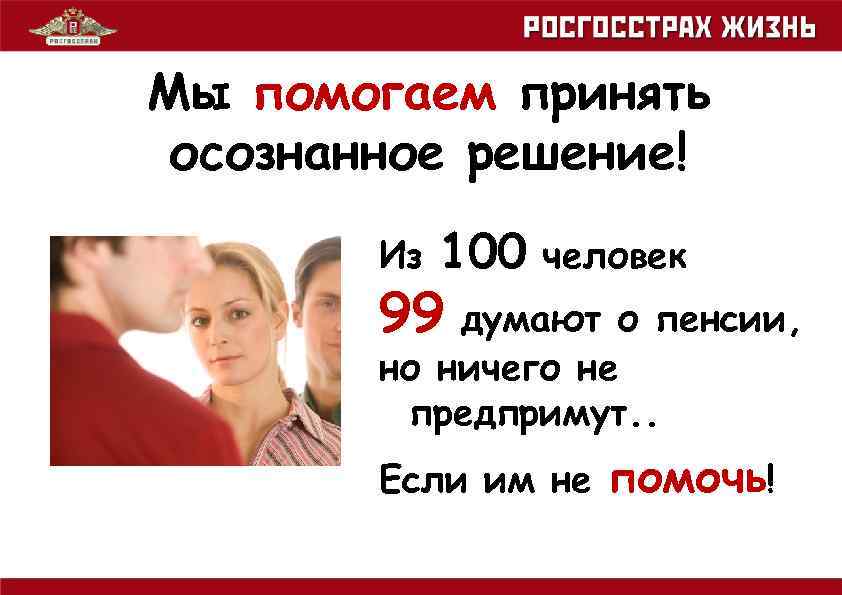 Мы помогаем принять осознанное решение! Из 100 человек 99 думают о пенсии, но ничего