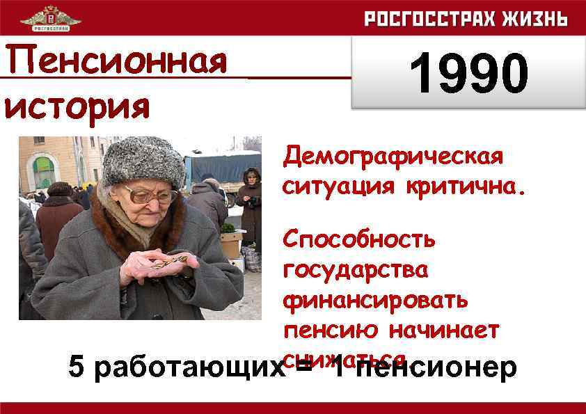 Пенсионная история 1990 Демографическая ситуация критична. 5 Способность государства финансировать пенсию начинает работающихснижаться. =