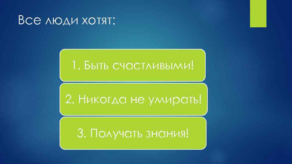 Все люди хотят: 1. Быть счастливыми! 2. Никогда не умирать! 3. Получать знания! 