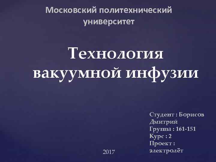 Московский политехнический университет Технология вакуумной инфузии 2017 Студент : Борисов Дмитрий Группа : 161