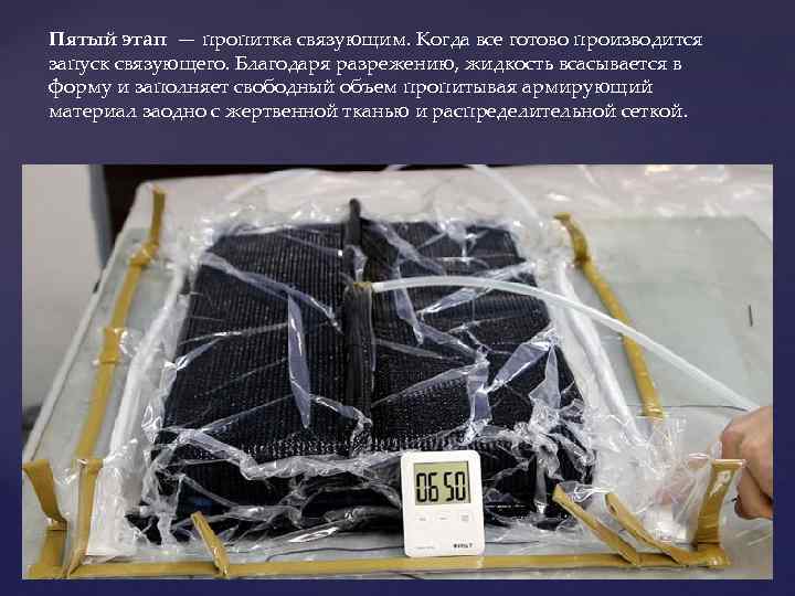 Пятый этап — пропитка связующим. Когда все готово производится запуск связующего. Благодаря разрежению, жидкость