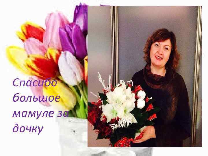 Спасибо большое мамуле за дочку 