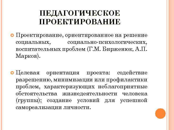 ПЕДАГОГИЧЕСКОЕ ПРОЕКТИРОВАНИЕ Проектирование, ориентированное на решение социальных, социально-психологических, воспитательных проблем (Г. М. Бирженюк, А.