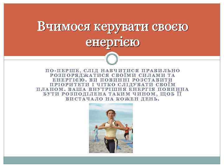 Вчимося керувати своєю енергією ПО-ПЕРШЕ, СЛІД НАВЧИТИСЯ ПРАВИЛЬНО РОЗПОРЯДЖАТИСЯ СВОЇМИ СИЛАМИ ТА ЕНЕРГІЄЮ. ВИ