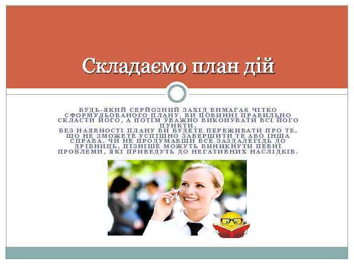 Складаємо план дій БУДЬ-ЯКИЙ СЕРЙОЗНИЙ ЗАХІД ВИМАГАЄ ЧІТКО СФОРМУЛЬОВАНОГО ПЛАНУ. ВИ ПОВИННІ ПРАВИЛЬНО СКЛАСТИ