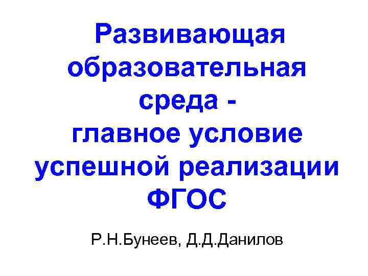 Развивающая образовательная среда главное условие успешной реализации ФГОС Р. Н. Бунеев, Д. Д. Данилов