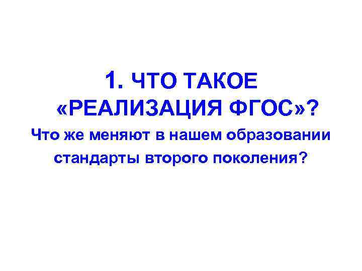 1. ЧТО ТАКОЕ «РЕАЛИЗАЦИЯ ФГОС» ? Что же меняют в нашем образовании стандарты второго